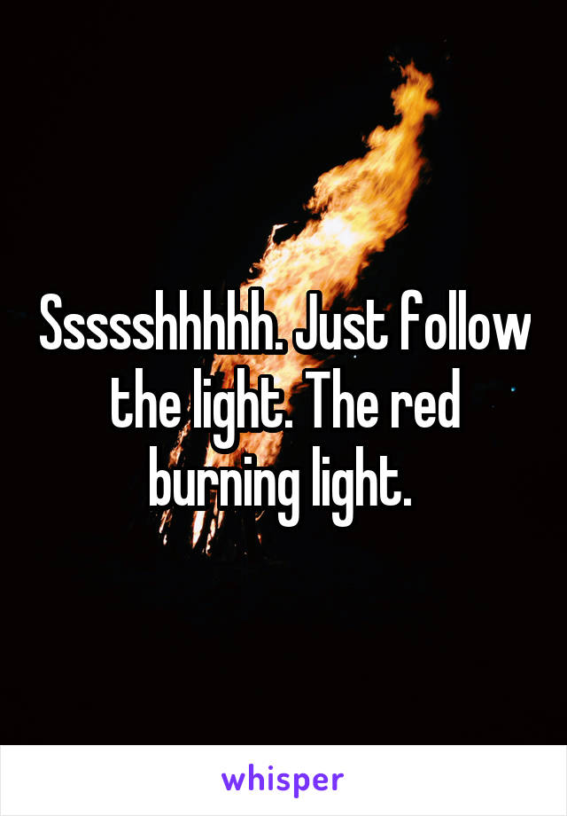 Ssssshhhhh. Just follow the light. The red burning light. 