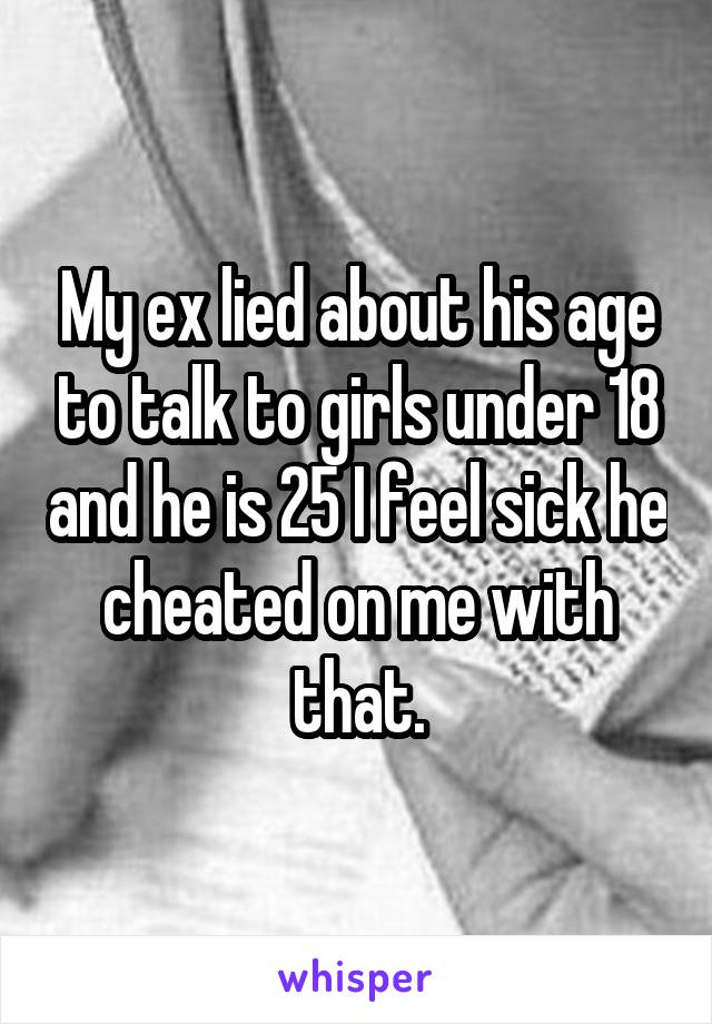 My ex lied about his age to talk to girls under 18 and he is 25 I feel sick he cheated on me with that.