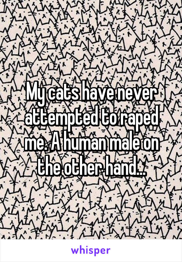 My cats have never attempted to raped me. A human male on the other hand...