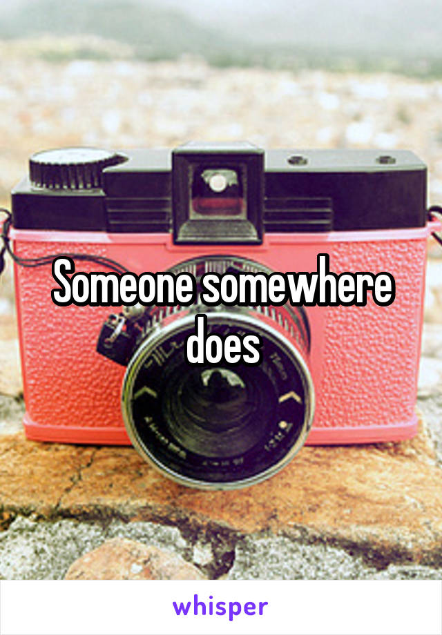 Someone somewhere does