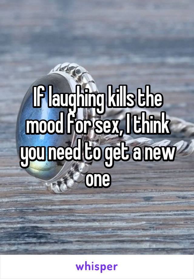 If laughing kills the mood for sex, I think you need to get a new one