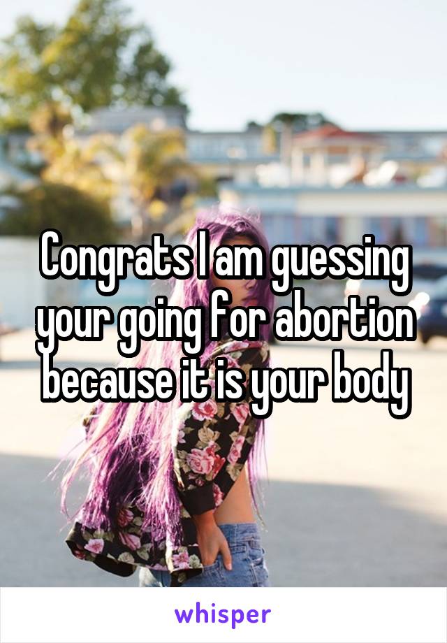 Congrats I am guessing your going for abortion because it is your body