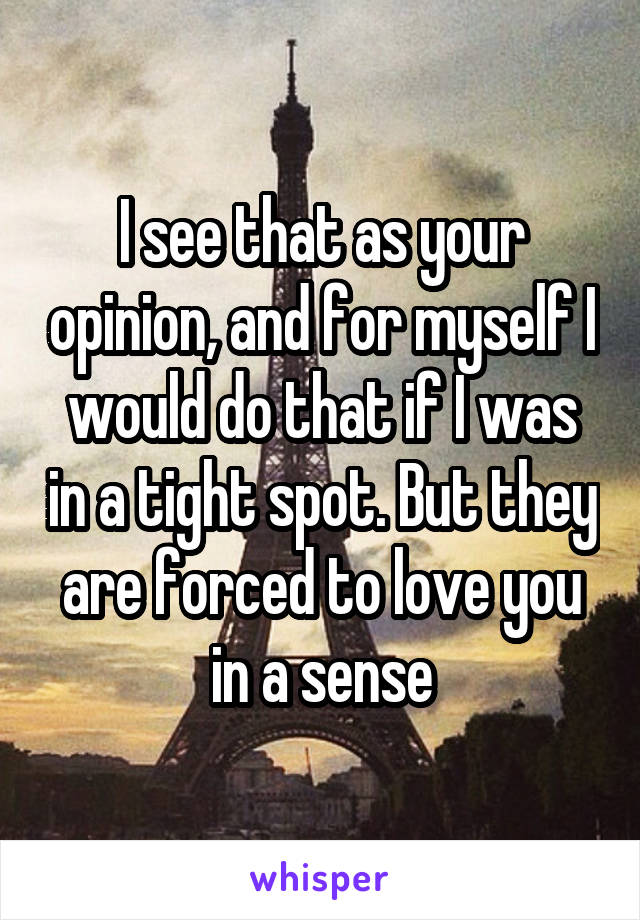 I see that as your opinion, and for myself I would do that if I was in a tight spot. But they are forced to love you in a sense