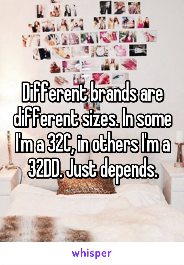 Different brands are different sizes. In some I'm a 32C, in others I'm a 32DD. Just depends.