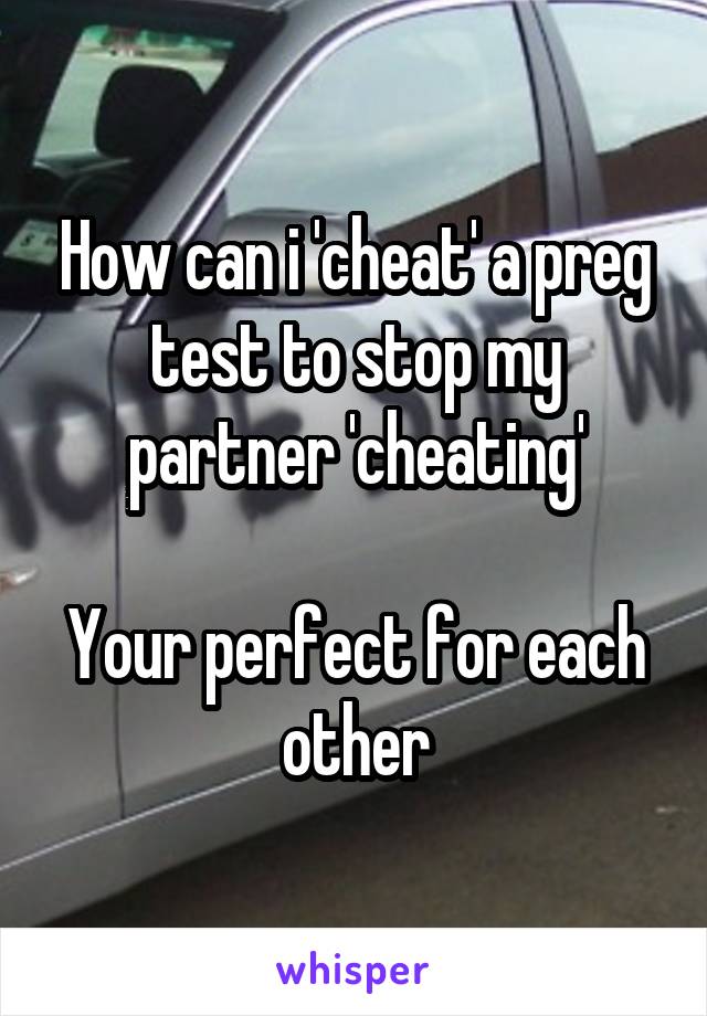 How can i 'cheat' a preg test to stop my partner 'cheating'

Your perfect for each other