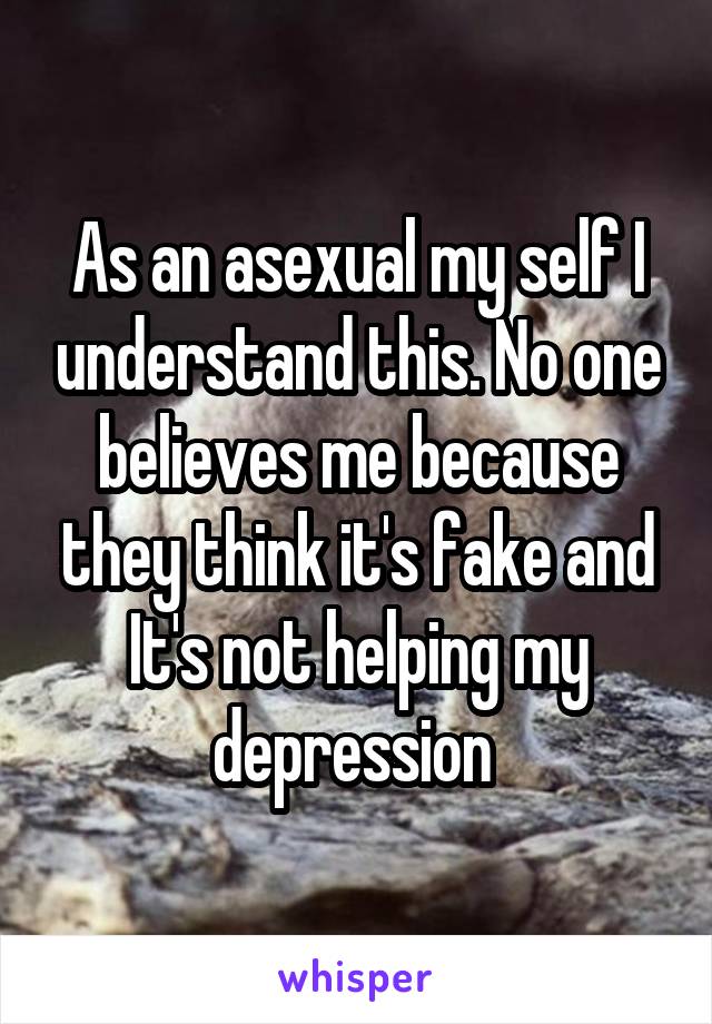 As an asexual my self I understand this. No one believes me because they think it's fake and It's not helping my depression 