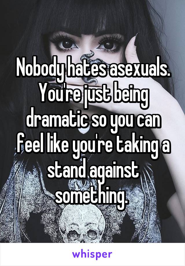 Nobody hates asexuals. You're just being dramatic so you can feel like you're taking a stand against something. 