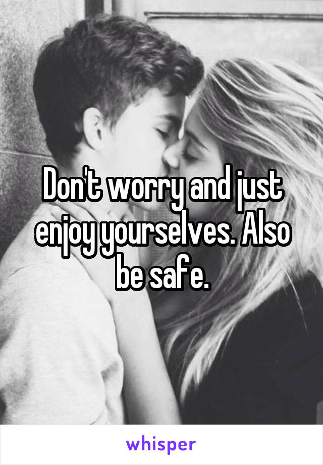 Don't worry and just enjoy yourselves. Also be safe.