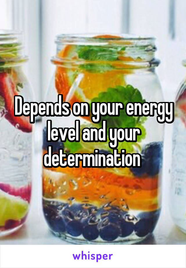 Depends on your energy level and your determination 