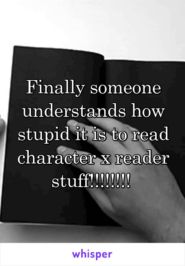 Finally someone understands how stupid it is to read character x reader stuff!!!!!!!! 