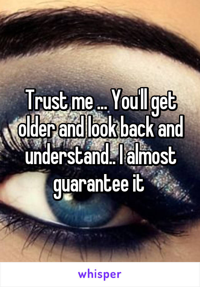 Trust me ... You'll get older and look back and understand.. I almost guarantee it 