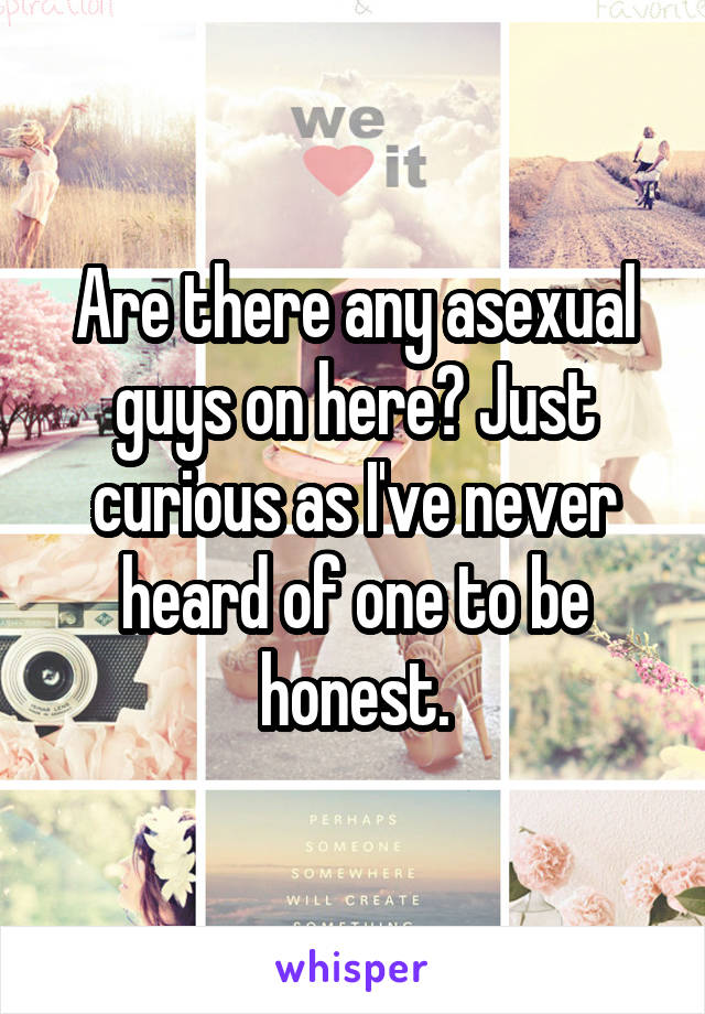 Are there any asexual guys on here? Just curious as I've never heard of one to be honest.