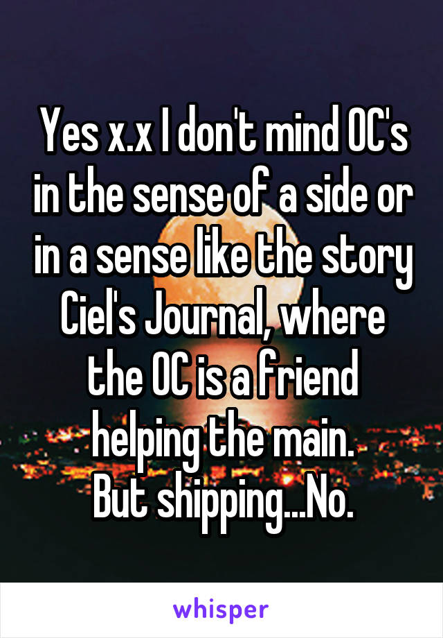 Yes x.x I don't mind OC's in the sense of a side or in a sense like the story Ciel's Journal, where the OC is a friend helping the main.
But shipping...No.