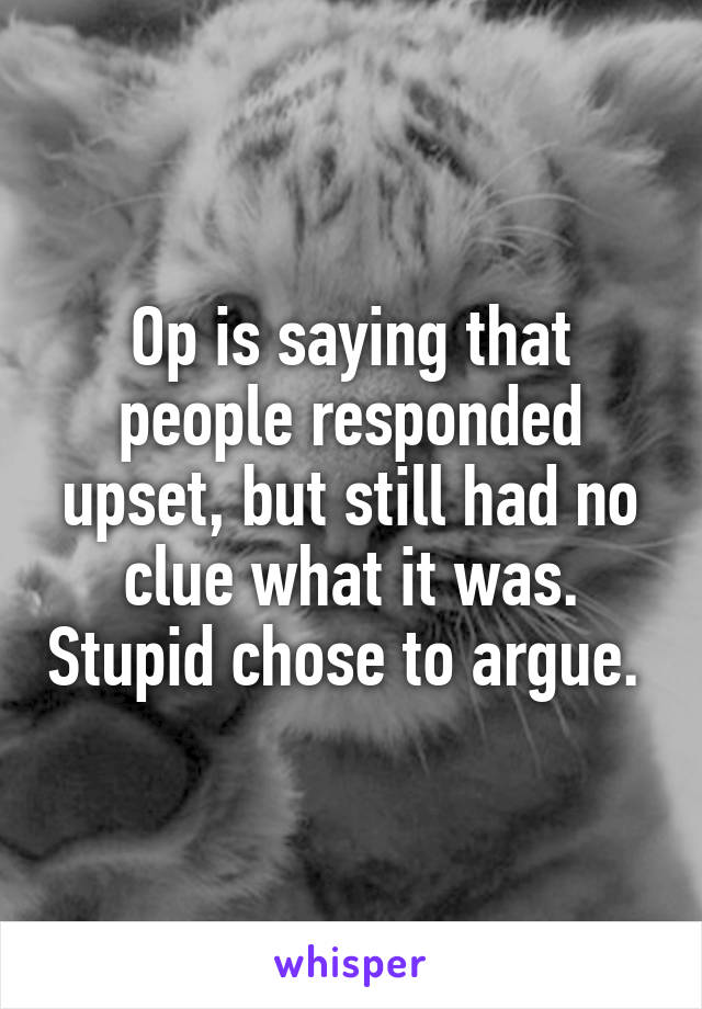 Op is saying that people responded upset, but still had no clue what it was. Stupid chose to argue. 