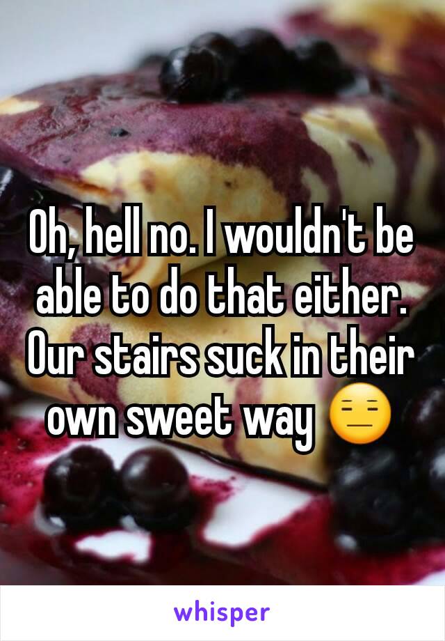 Oh, hell no. I wouldn't be able to do that either. Our stairs suck in their own sweet way 😑