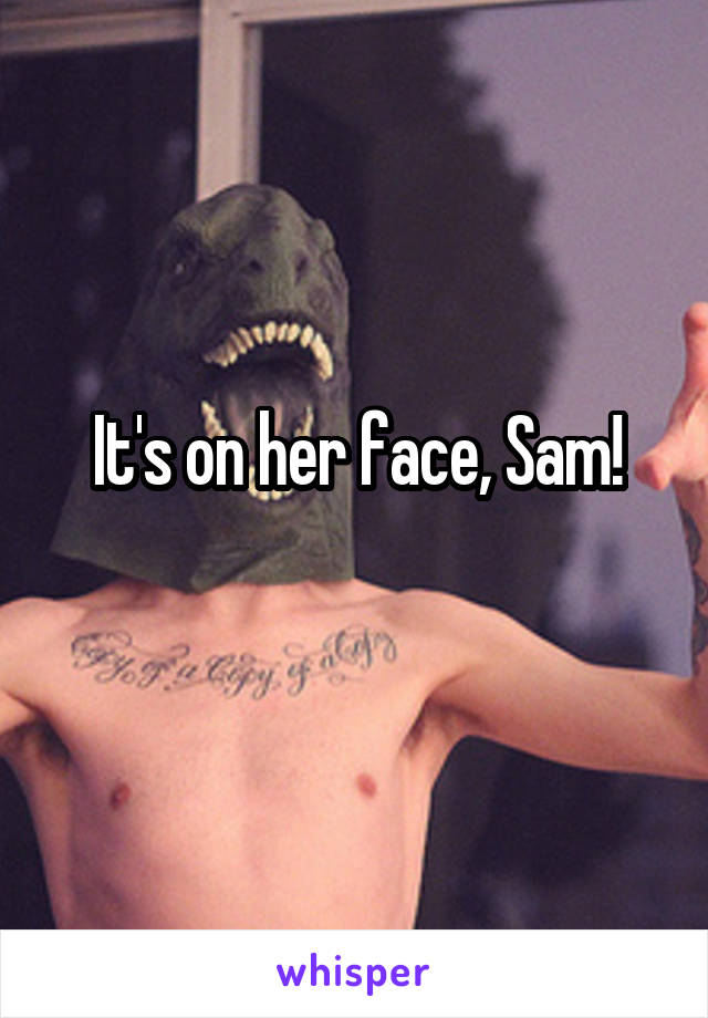 It's on her face, Sam!
