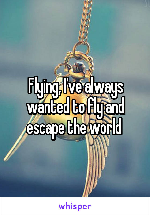 Flying, I've always wanted to fly and escape the world 