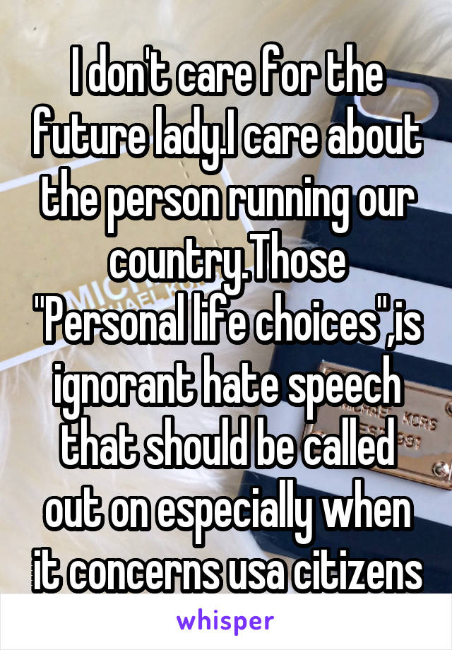 I don't care for the future lady.I care about the person running our country.Those "Personal life choices",is ignorant hate speech that should be called out on especially when it concerns usa citizens