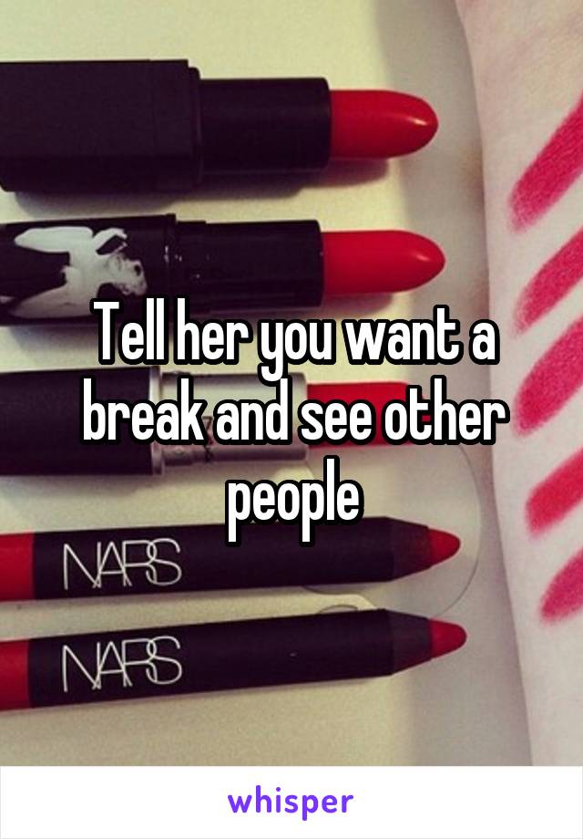 Tell her you want a break and see other people