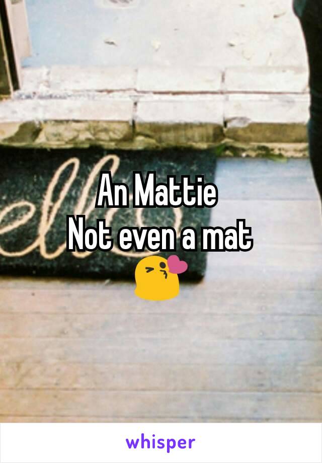 An Mattie 
Not even a mat
😘