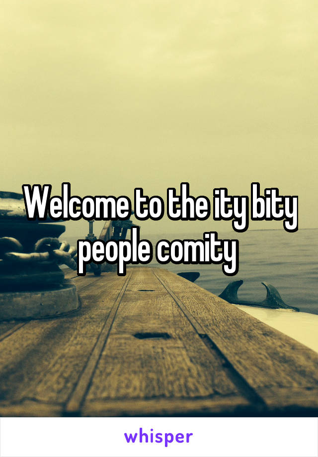 Welcome to the ity bity people comity 