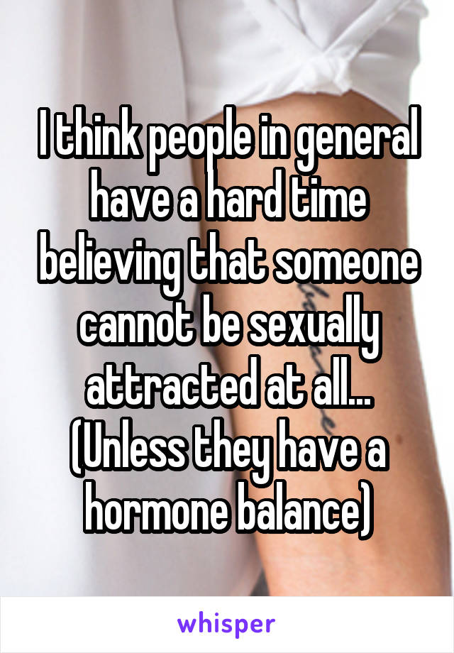 I think people in general have a hard time believing that someone cannot be sexually attracted at all...
(Unless they have a hormone balance)