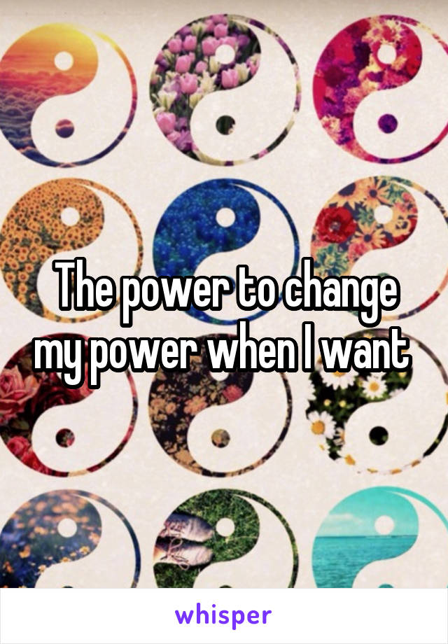 The power to change my power when I want 