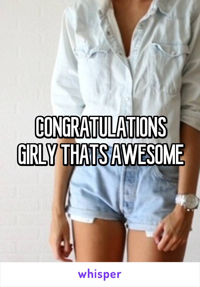 CONGRATULATIONS
GIRLY THATS AWESOME