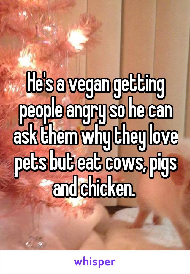 He's a vegan getting people angry so he can ask them why they love pets but eat cows, pigs and chicken. 