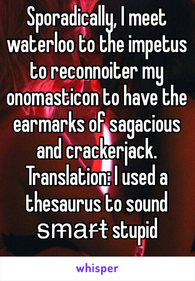 Sporadically, I meet waterloo to the impetus to reconnoiter my onomasticon to have the earmarks of sagacious and crackerjack.
Translation: I used a thesaurus to sound s̶m̶a̶r̶t̶ stupid 