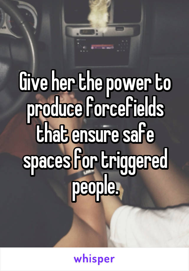 Give her the power to produce forcefields that ensure safe spaces for triggered people.