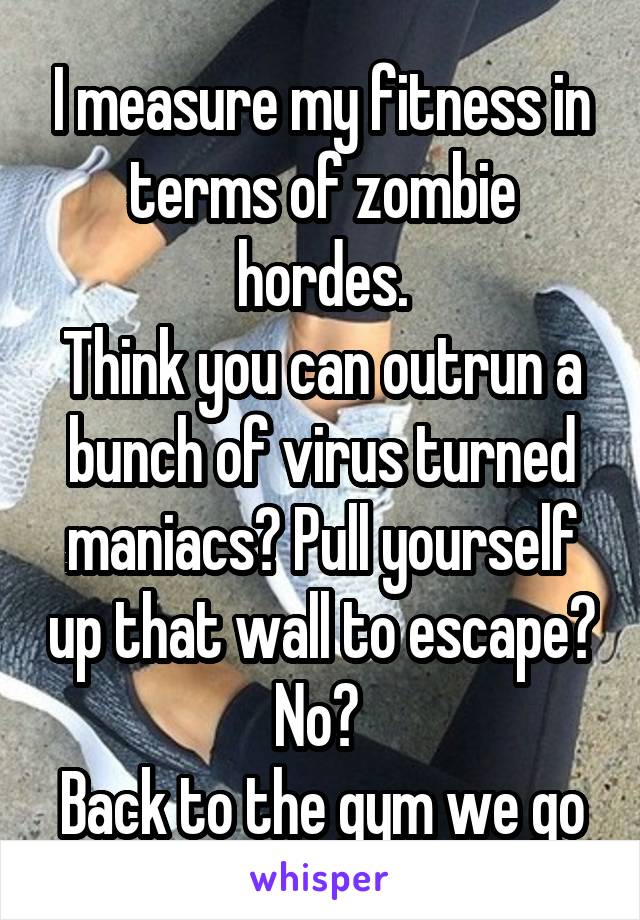 I measure my fitness in terms of zombie hordes.
Think you can outrun a bunch of virus turned maniacs? Pull yourself up that wall to escape? No? 
Back to the gym we go
