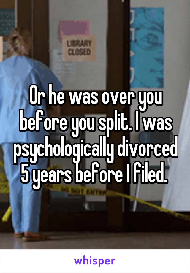 Or he was over you before you split. I was psychologically divorced 5 years before I filed. 