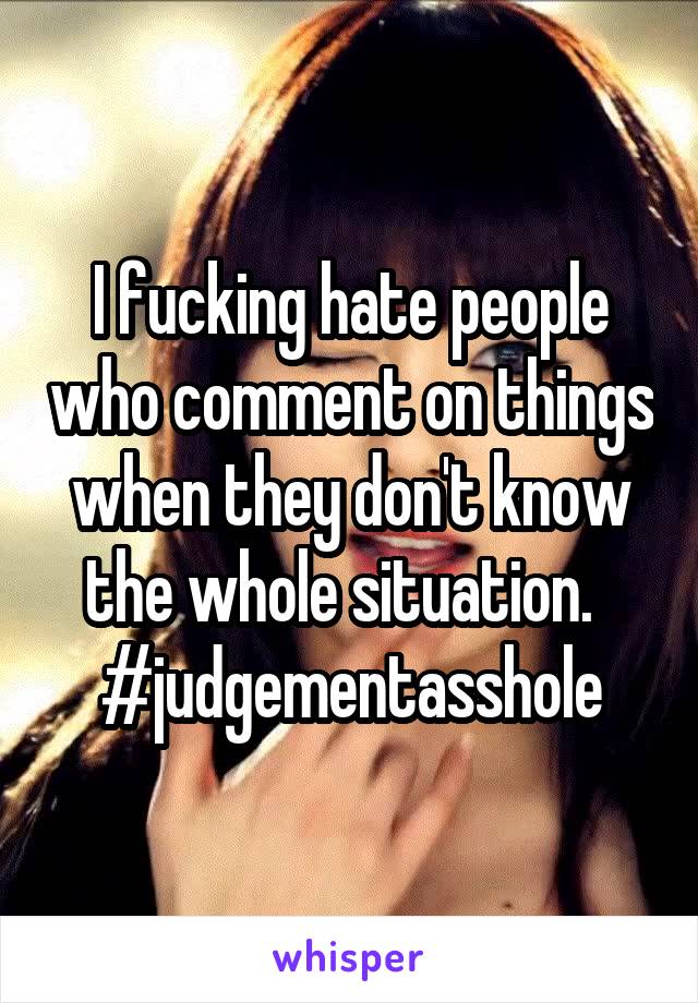 I fucking hate people who comment on things when they don't know the whole situation.  
#judgementasshole