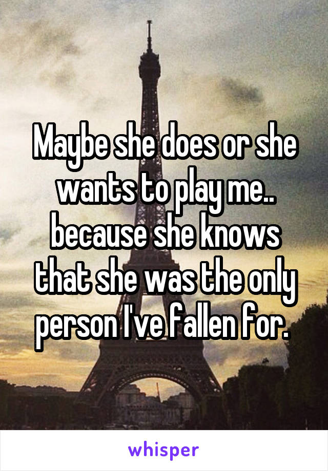 Maybe she does or she wants to play me.. because she knows that she was the only person I've fallen for. 