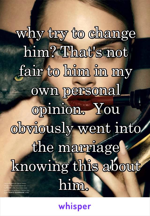 why try to change him? That's not fair to him in my own personal opinion.  You obviously went into the marriage knowing this about him. 