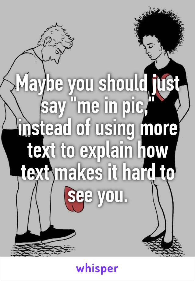 Maybe you should just say "me in pic," instead of using more text to explain how text makes it hard to see you.