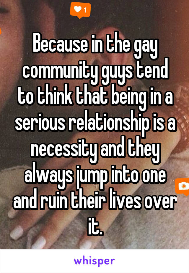 Because in the gay community guys tend to think that being in a serious relationship is a necessity and they always jump into one and ruin their lives over it.