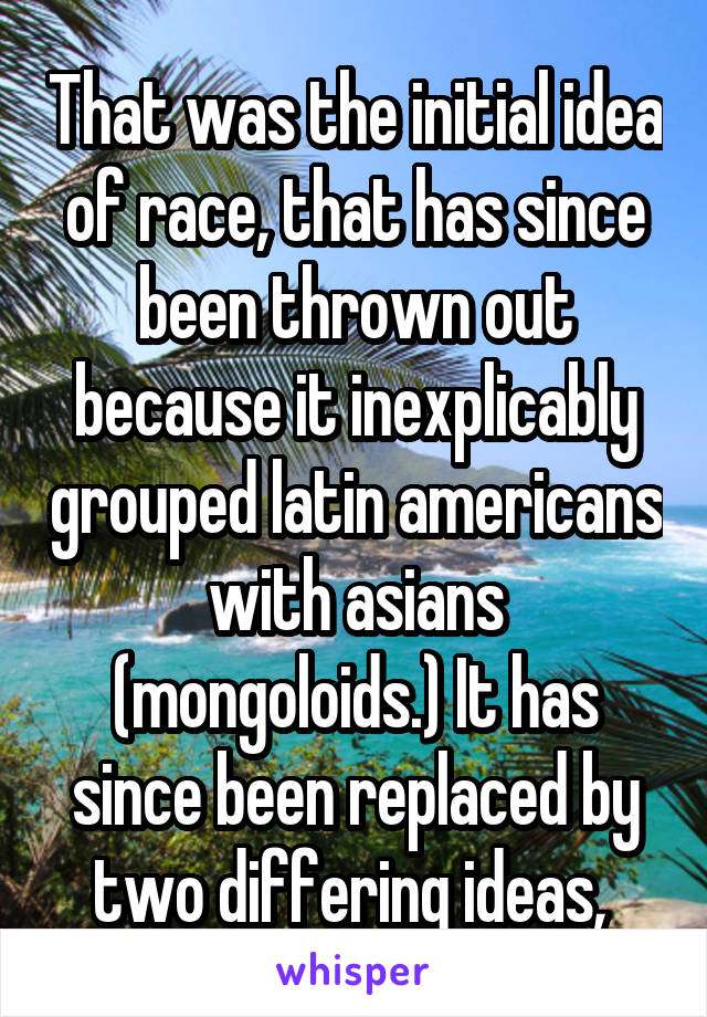 That was the initial idea of race, that has since been thrown out because it inexplicably grouped latin americans with asians (mongoloids.) It has since been replaced by two differing ideas, 