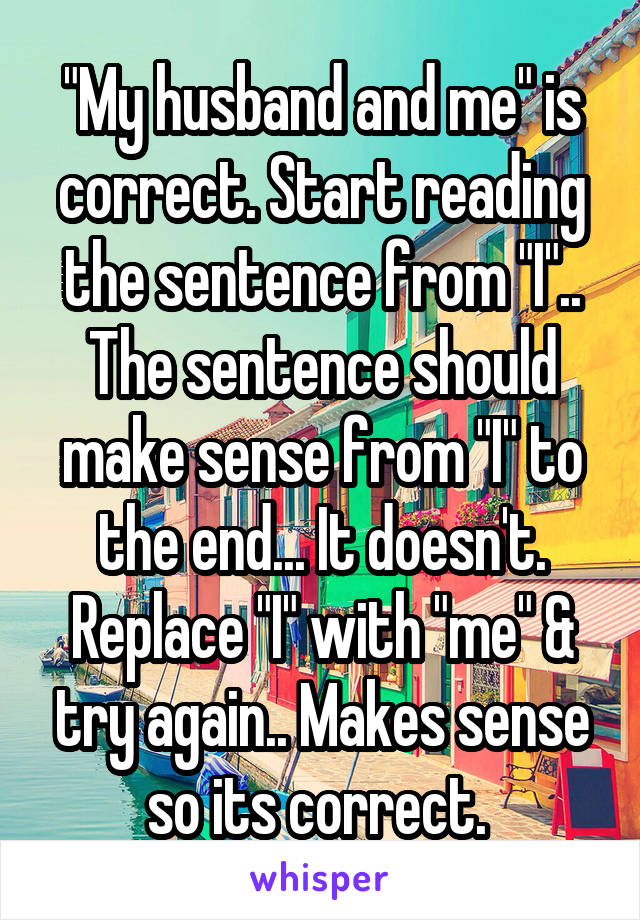 "My husband and me" is correct. Start reading the sentence from "I".. The sentence should make sense from "I" to the end... It doesn't. Replace "I" with "me" & try again.. Makes sense so its correct. 