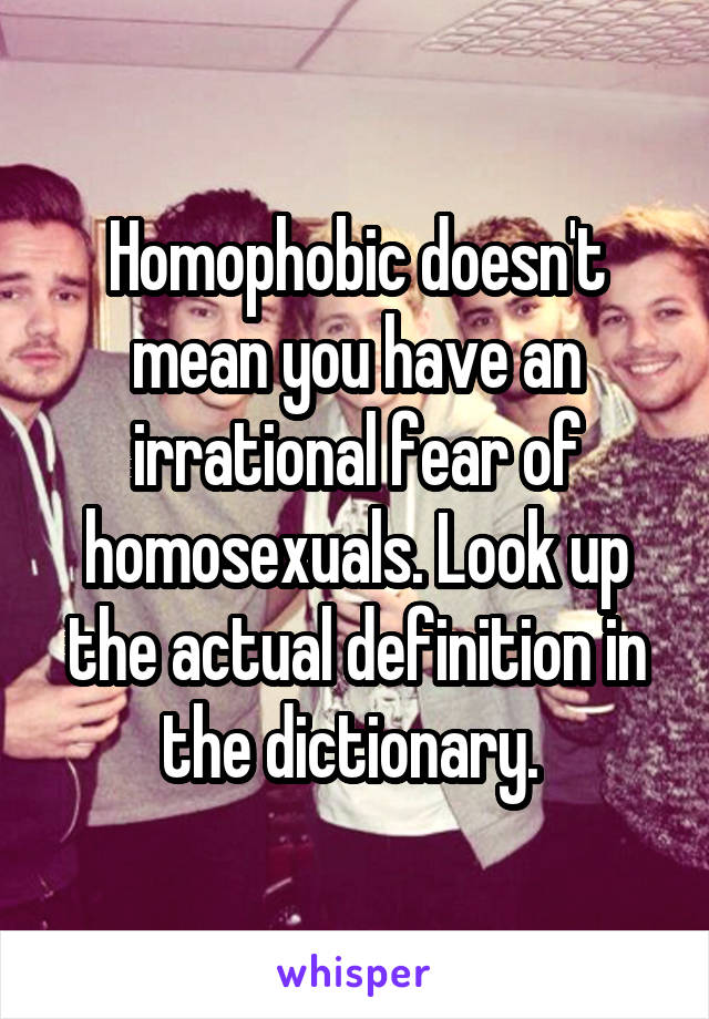 Homophobic doesn't mean you have an irrational fear of homosexuals. Look up the actual definition in the dictionary. 