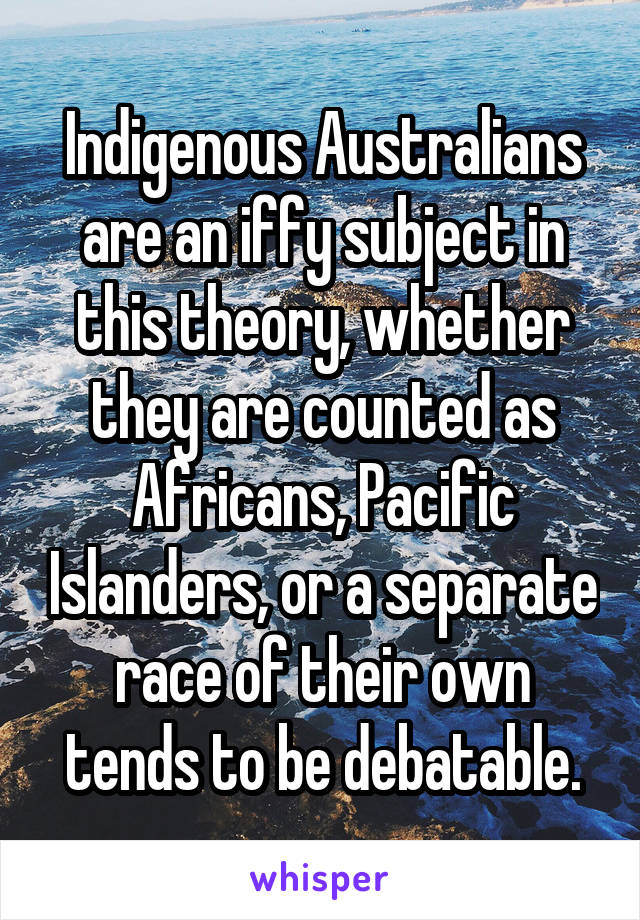 Indigenous Australians are an iffy subject in this theory, whether they are counted as Africans, Pacific Islanders, or a separate race of their own tends to be debatable.