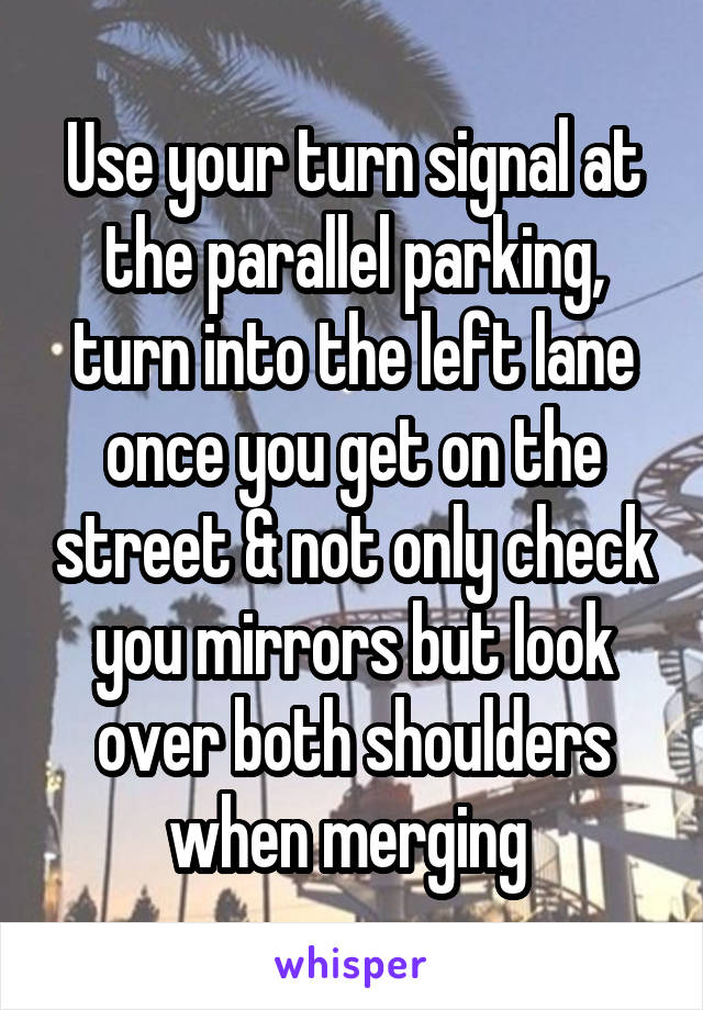 Use your turn signal at the parallel parking, turn into the left lane once you get on the street & not only check you mirrors but look over both shoulders when merging 