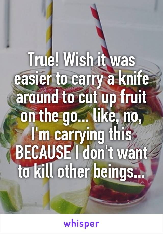 True! Wish it was easier to carry a knife around to cut up fruit on the go... like, no, I'm carrying this BECAUSE I don't want to kill other beings...