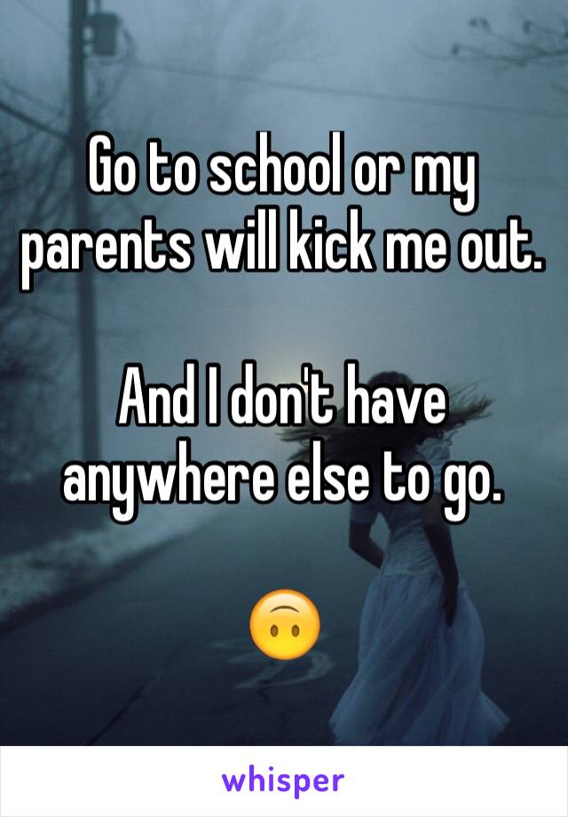 Go to school or my parents will kick me out. 

And I don't have anywhere else to go. 

🙃