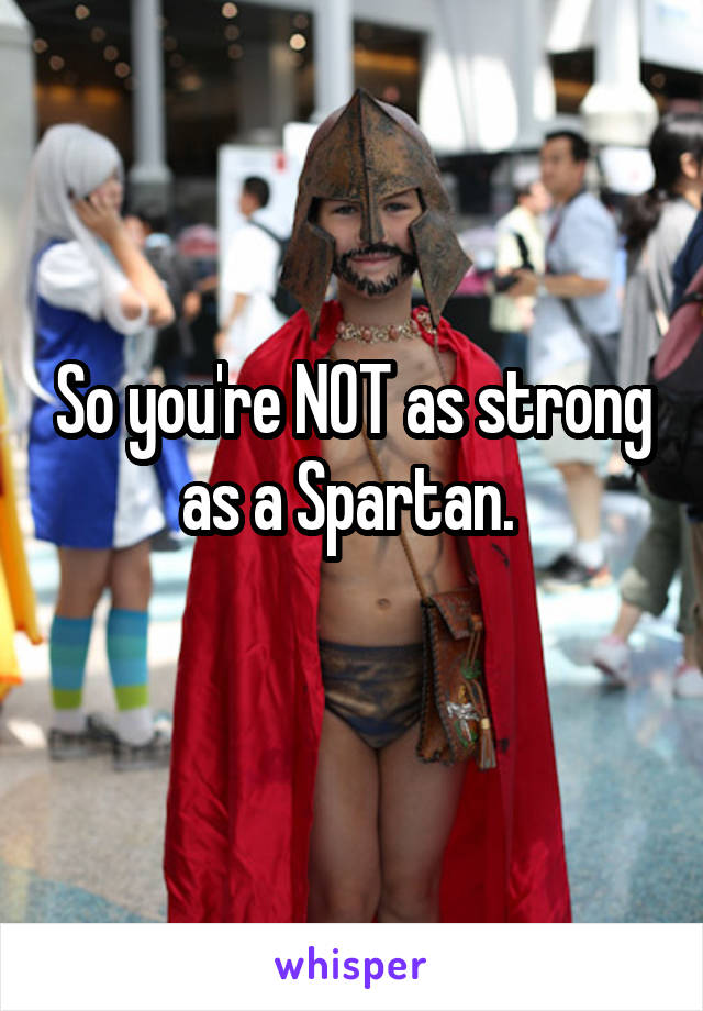 So you're NOT as strong as a Spartan. 
