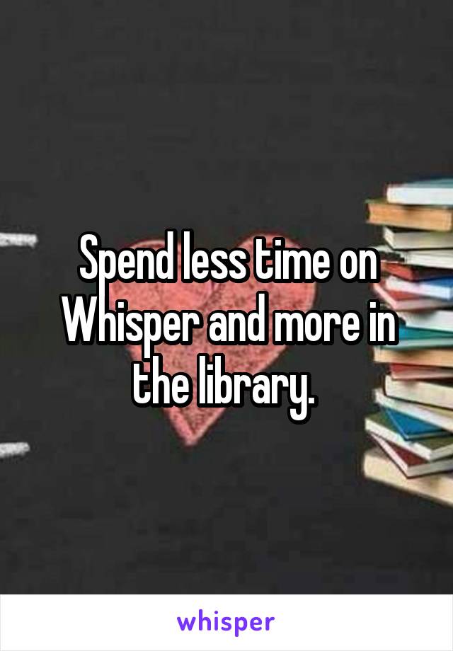 Spend less time on Whisper and more in the library. 