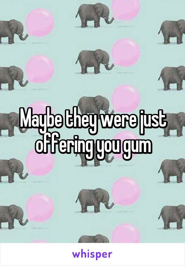 Maybe they were just offering you gum