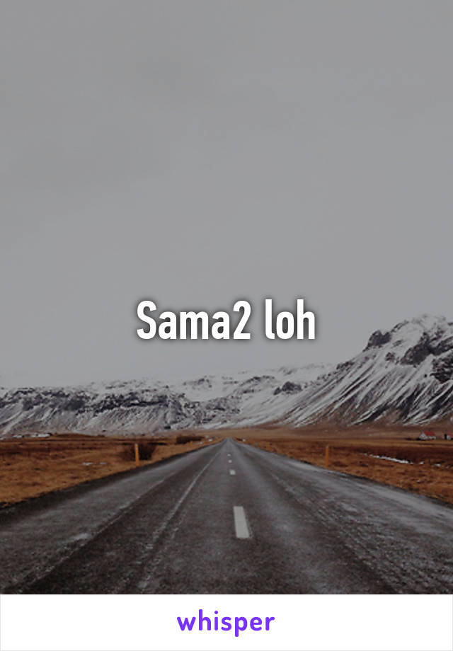 Sama2 loh