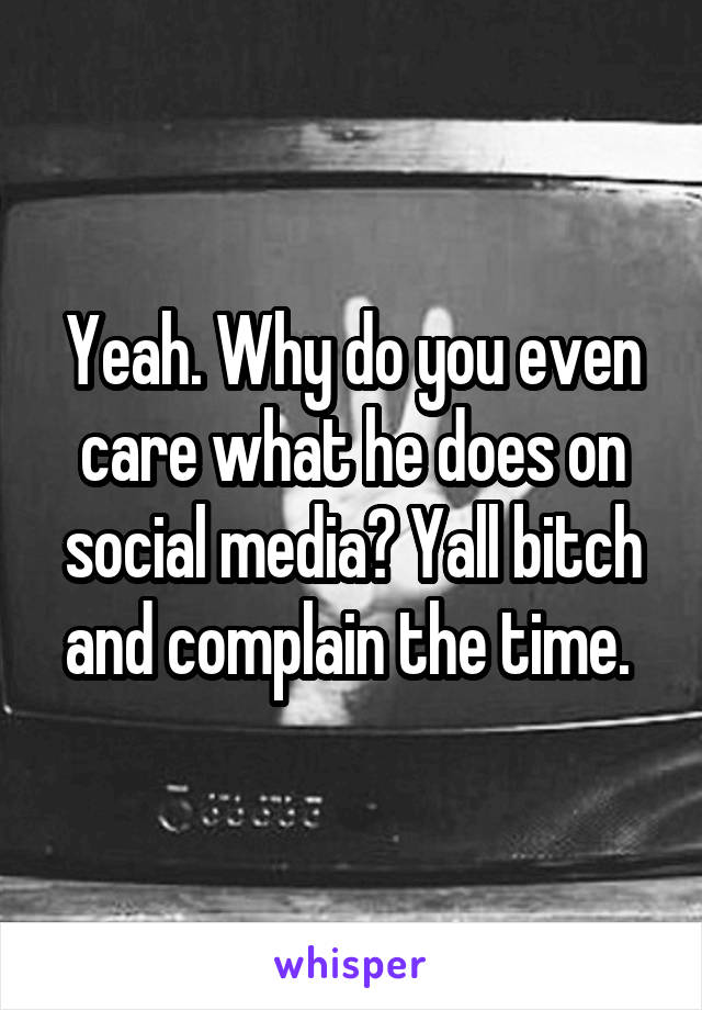 Yeah. Why do you even care what he does on social media? Yall bitch and complain the time. 